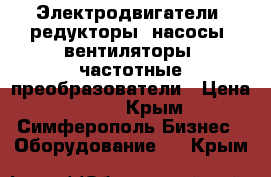 Электродвигатели, редукторы, насосы, вентиляторы, частотные преобразователи › Цена ­ 123 - Крым, Симферополь Бизнес » Оборудование   . Крым